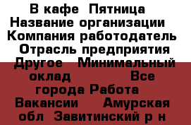 В кафе "Пятница › Название организации ­ Компания-работодатель › Отрасль предприятия ­ Другое › Минимальный оклад ­ 25 000 - Все города Работа » Вакансии   . Амурская обл.,Завитинский р-н